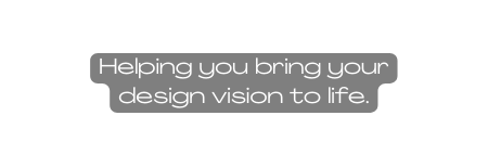 Helping you bring your design vision to life